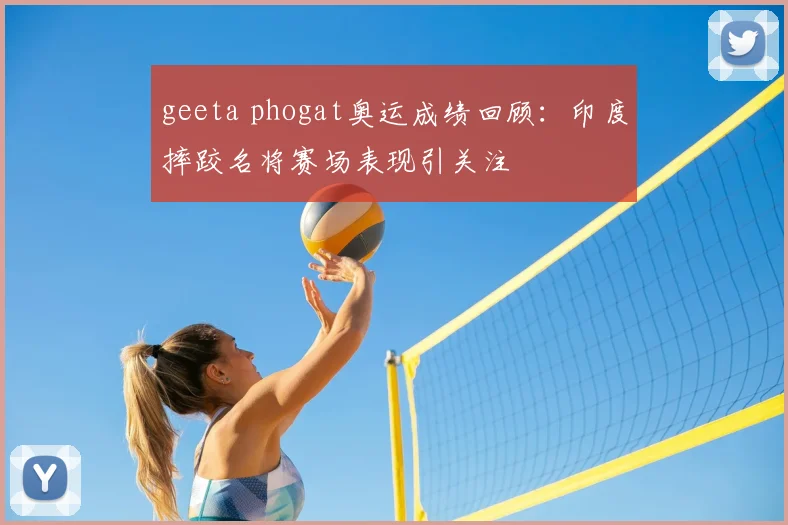 geeta phogat奥运成绩回顾:印度摔跤名将赛场表现引关注