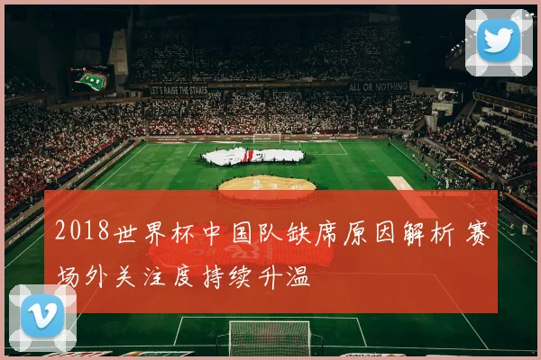 2018世界杯中国队缺席原因解析 赛场外关注度持续升温