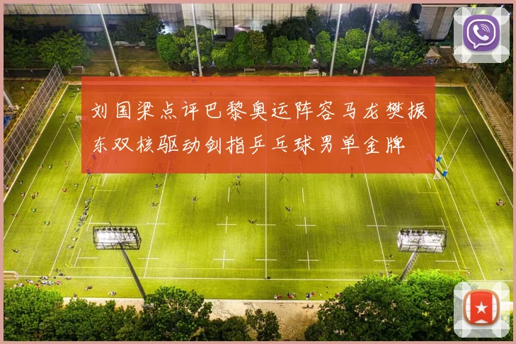 刘国梁点评巴黎奥运阵容马龙樊振东双核驱动剑指乒乓球男单金牌