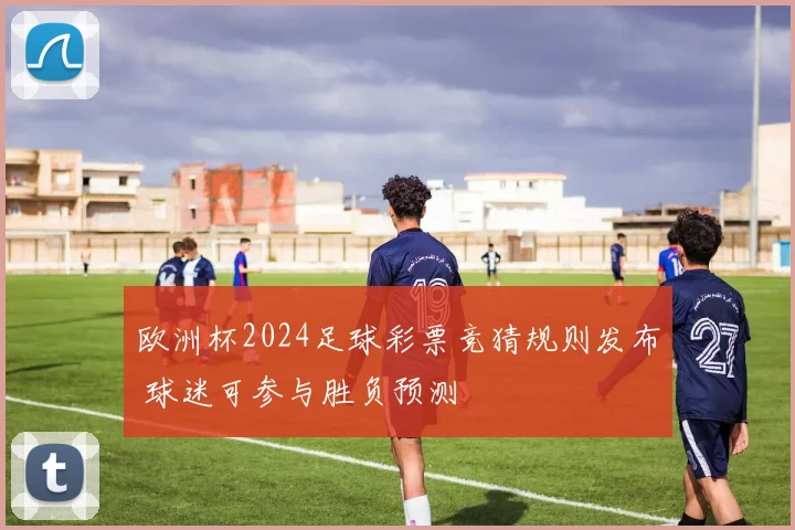 欧洲杯2024足球彩票竞猜规则发布 球迷可参与胜负预测