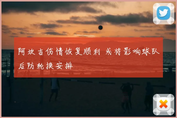 阿坎吉伤情恢复顺利 或将影响球队后防轮换安排