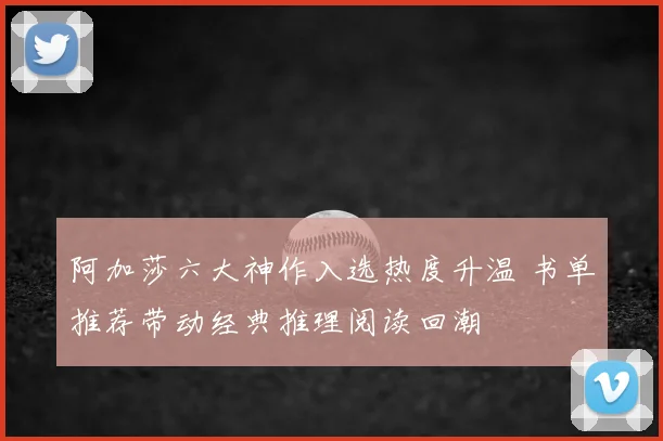 阿加莎六大神作入选热度升温 书单推荐带动经典推理阅读回潮