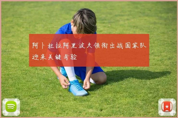 阿卜杜拉阿里波夫领衔出战国家队迎来关键考验