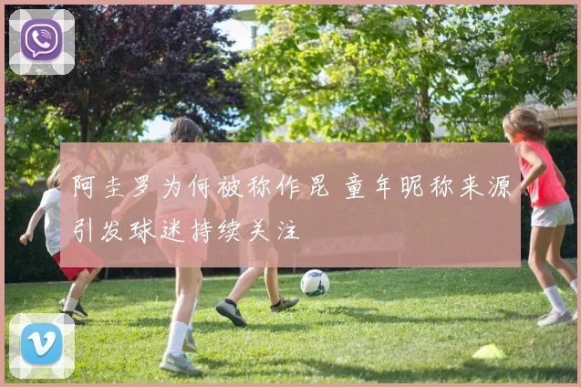 阿圭罗为何被称作昆 童年昵称来源引发球迷持续关注