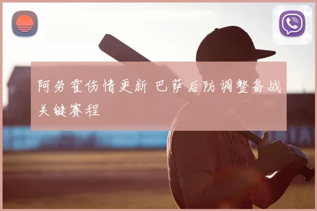 阿劳霍伤情更新 巴萨后防调整备战关键赛程