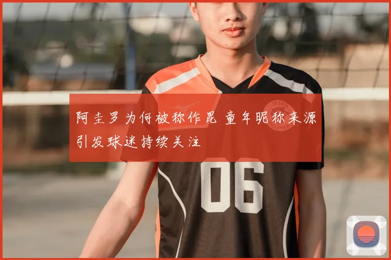 阿圭罗为何被称作昆 童年昵称来源引发球迷持续关注