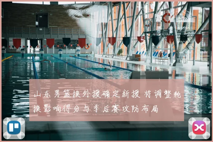 山东男篮换外援确定新援 将调整轮换影响得分与季后赛攻防布局