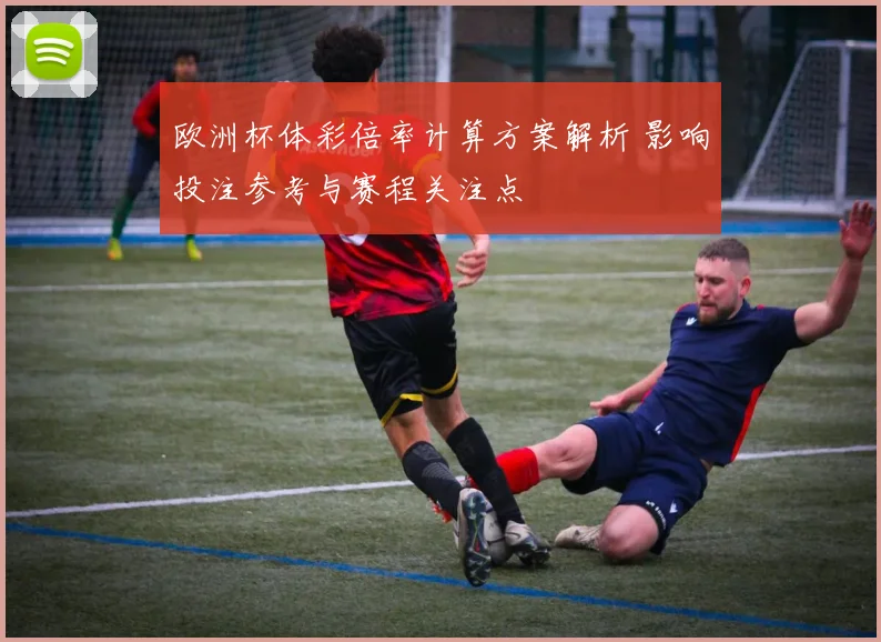 欧洲杯体彩倍率计算方案解析 影响投注参考与赛程关注点
