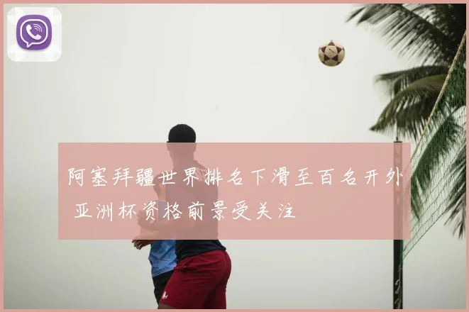 阿塞拜疆世界排名下滑至百名开外 亚洲杯资格前景受关注