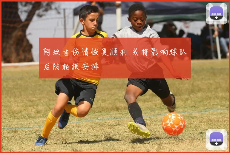 阿坎吉伤情恢复顺利 或将影响球队后防轮换安排