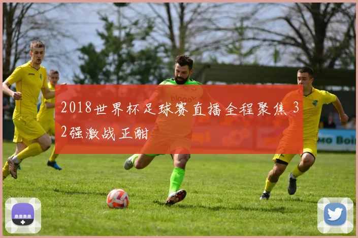 2018世界杯足球赛直播全程聚焦 32强激战正酣