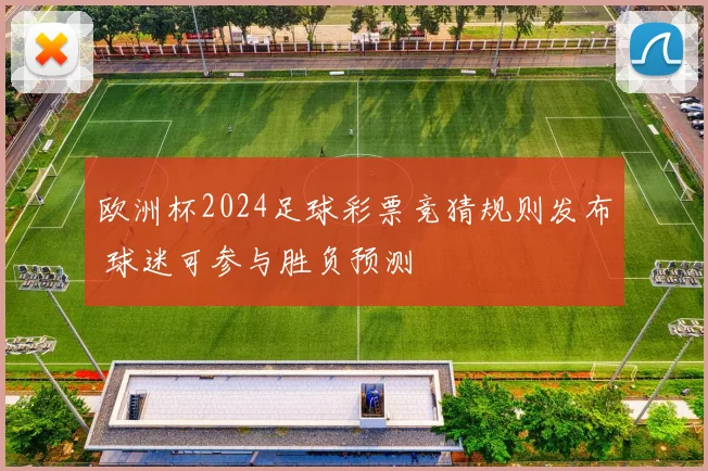 欧洲杯2024足球彩票竞猜规则发布 球迷可参与胜负预测