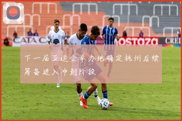 下一届亚运会举办地确定杭州后续筹备进入冲刺阶段