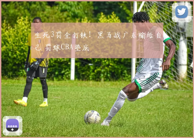 生死3罚全打铁！黑马战广东输给自己 罚球CBA垫底