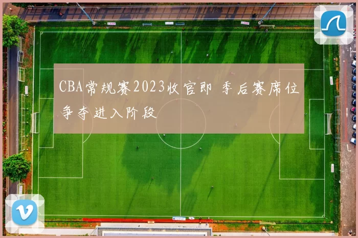 CBA常规赛2023收官即 季后赛席位争夺进入阶段