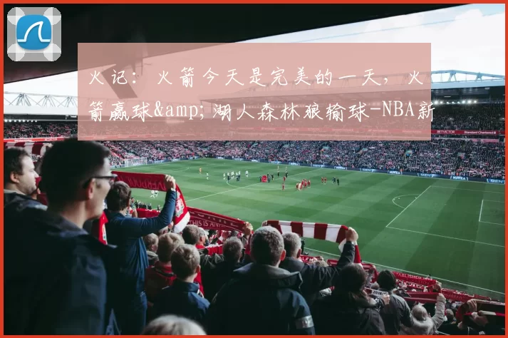 火记：火箭今天是完美的一天，火箭赢球&湖人森林狼输球-NBA新闻