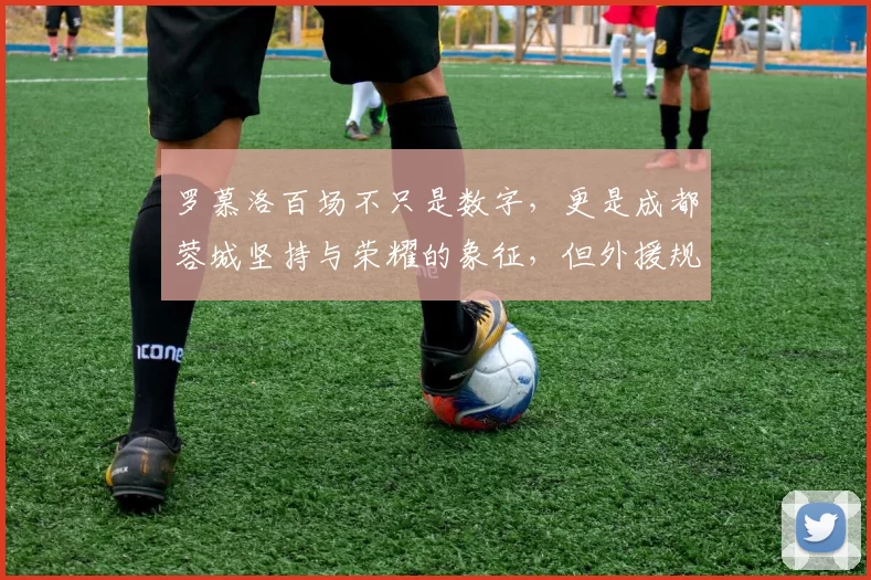 罗慕洛百场不只是数字,更是成都蓉城坚持与荣耀的象征,但外援规矩难题也揭示职业足球的真实考验_比赛_中超