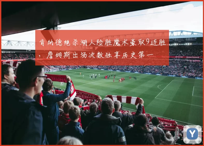 肯纳德绝杀湖人险胜魔术豪取9连胜,詹姆斯出场次数独享历史第一