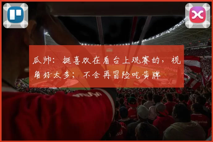 瓜帅:挺喜欢在看台上观赛的,视角好太多;不会再冒险吃黄牌