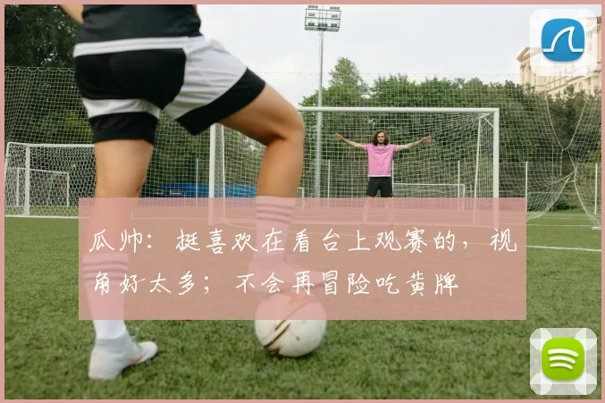 瓜帅:挺喜欢在看台上观赛的,视角好太多;不会再冒险吃黄牌