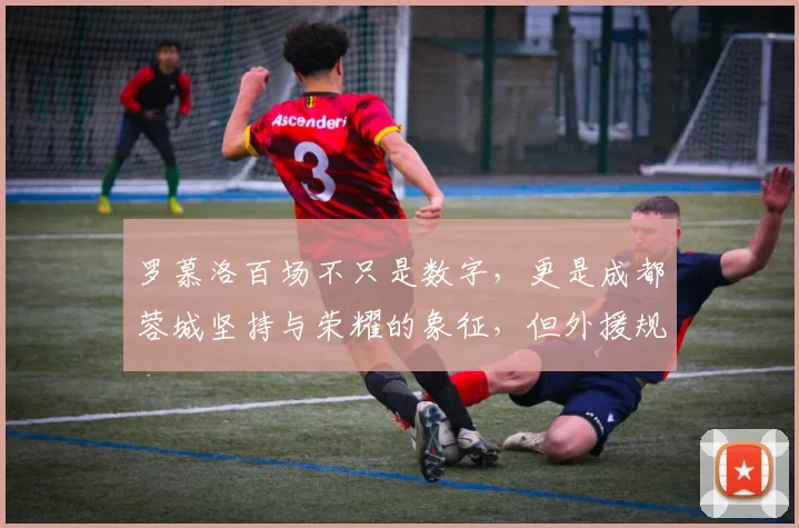 罗慕洛百场不只是数字，更是成都蓉城坚持与荣耀的象征，但外援规矩难题也揭示职业足球的真实考验_比赛_中超
