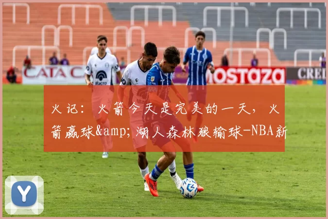 火记：火箭今天是完美的一天，火箭赢球&湖人森林狼输球-NBA新闻