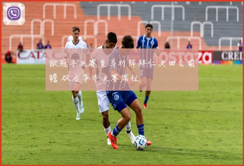 欧冠半决赛皇马对阵拜仁次回合前瞻 双方争夺决赛席位