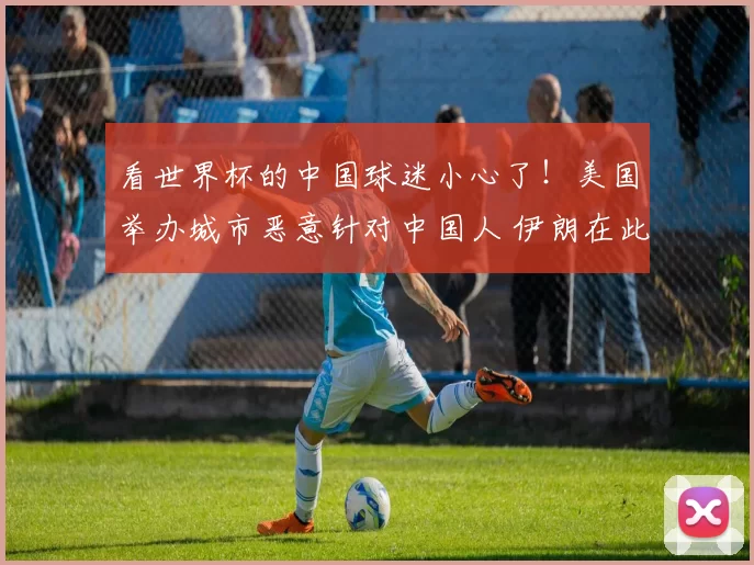 看世界杯的中国球迷小心了！美国举办城市恶意针对中国人 伊朗在此比赛