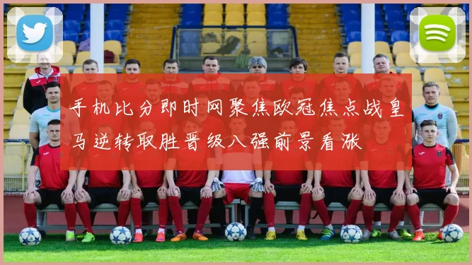 手机比分即时网聚焦欧冠焦点战皇马逆转取胜晋级八强前景看涨