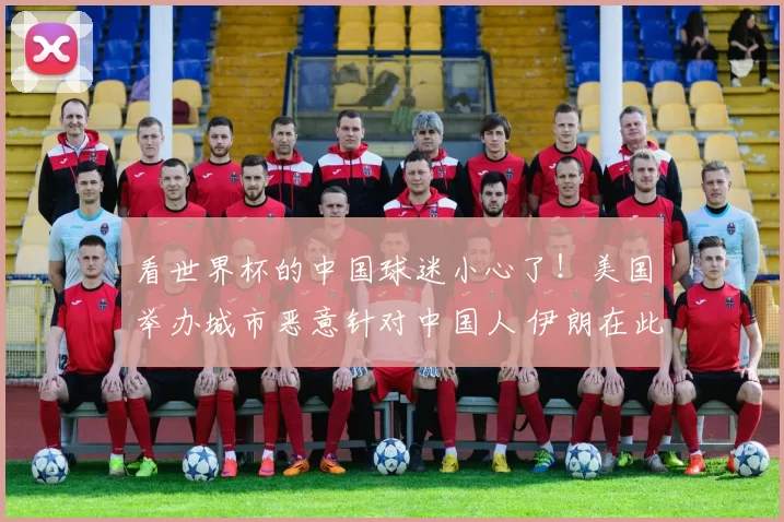 看世界杯的中国球迷小心了！美国举办城市恶意针对中国人 伊朗在此比赛