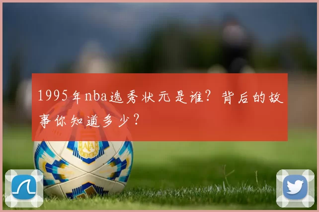 1995年nba选秀状元是谁？背后的故事你知道多少？