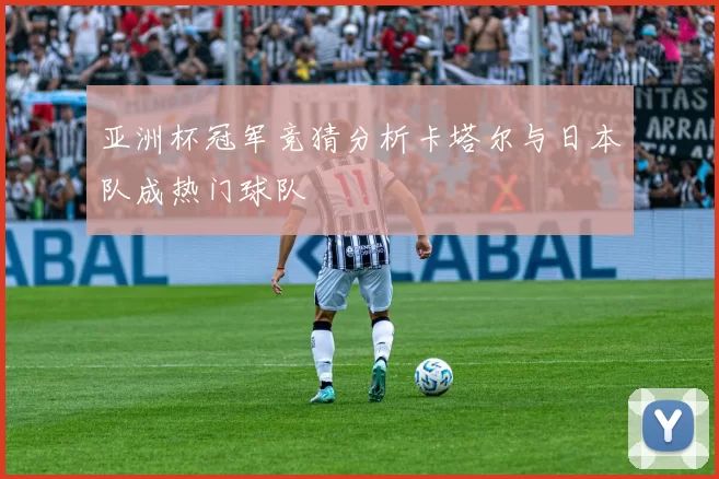 亚洲杯冠军竞猜分析卡塔尔与日本队成热门球队